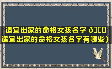 适宜出家的命格女孩名字 🐎 （适宜出家的命格女孩名字有哪些）